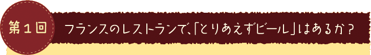 第１回 フランスのレストランで、「とりあえずビール」はあるか？