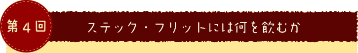 第４回 ステック・フリットには何を飲むか