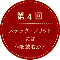 第4回 ステック・フリットには何を飲むか？