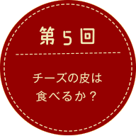 第5回 チーズの皮は食べるのか？